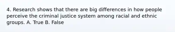 4. Research shows that there are big differences in how people perceive the criminal justice system among racial and ethnic groups. A. True B. False