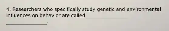 4. Researchers who specifically study genetic and environmental influences on behavior are called _________________ _________________.