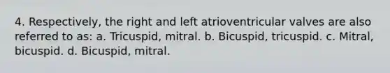 4. Respectively, the right and left atrioventricular valves are also referred to as: a. Tricuspid, mitral. b. Bicuspid, tricuspid. c. Mitral, bicuspid. d. Bicuspid, mitral.