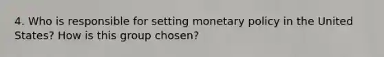 4. Who is responsible for setting monetary policy in the United States? How is this group chosen?