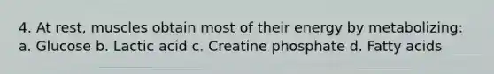 4. At rest, muscles obtain most of their energy by metabolizing: a. Glucose b. Lactic acid c. Creatine phosphate d. Fatty acids