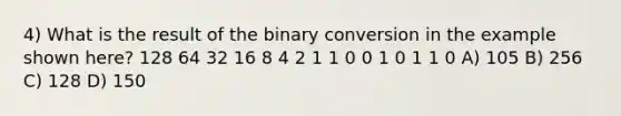 4) What is the result of the binary conversion in the example shown here? 128 64 32 16 8 4 2 1 1 0 0 1 0 1 1 0 A) 105 B) 256 C) 128 D) 150