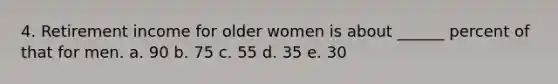 4. Retirement income for older women is about ______ percent of that for men. a. 90 b. 75 c. 55 d. 35 e. 30