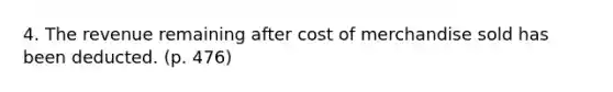 4. The revenue remaining after cost of merchandise sold has been deducted. (p. 476)