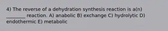 4) The reverse of a dehydration synthesis reaction is a(n) ________ reaction. A) anabolic B) exchange C) hydrolytic D) endothermic E) metabolic