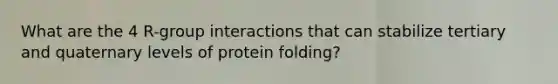 What are the 4 R-group interactions that can stabilize tertiary and quaternary levels of protein folding?