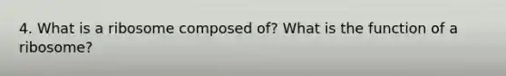 4. What is a ribosome composed of? What is the function of a ribosome?