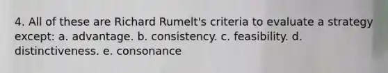 4. All of these are Richard Rumelt's criteria to evaluate a strategy except: a. advantage. b. consistency. c. feasibility. d. distinctiveness. e. consonance