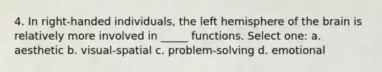 4. In right-handed individuals, the left hemisphere of the brain is relatively more involved in _____ functions. Select one: a. aesthetic b. visual-spatial c. problem-solving d. emotional