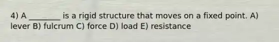 4) A ________ is a rigid structure that moves on a fixed point. A) lever B) fulcrum C) force D) load E) resistance