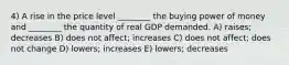 4) A rise in the price level ________ the buying power of money and ________ the quantity of real GDP demanded. A) raises; decreases B) does not affect; increases C) does not affect; does not change D) lowers; increases E) lowers; decreases