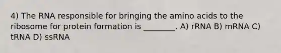 4) The RNA responsible for bringing the amino acids to the ribosome for protein formation is ________. A) rRNA B) mRNA C) tRNA D) ssRNA
