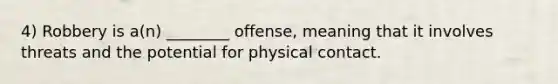 4) Robbery is a(n) ________ offense, meaning that it involves threats and the potential for physical contact.