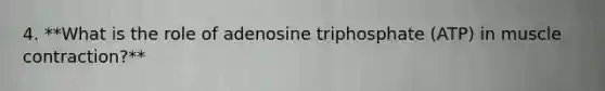 4. **What is the role of adenosine triphosphate (ATP) in muscle contraction?**