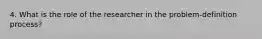 4. What is the role of the researcher in the problem-definition process?