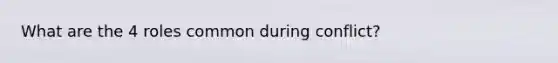 What are the 4 roles common during conflict?