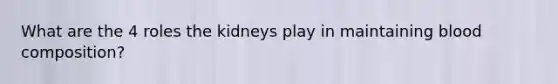 What are the 4 roles the kidneys play in maintaining blood composition?