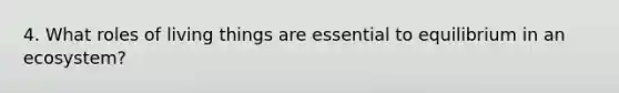 4. What roles of living things are essential to equilibrium in an ecosystem?