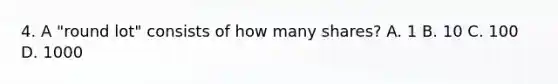 4. A "round lot" consists of how many shares? A. 1 B. 10 C. 100 D. 1000