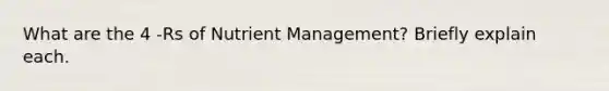 What are the 4 -Rs of Nutrient Management? Briefly explain each.