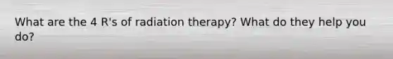 What are the 4 R's of radiation therapy? What do they help you do?