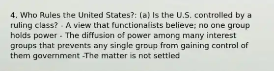 4. Who Rules the United States?: (a) Is the U.S. controlled by a ruling class? - A view that functionalists believe; no one group holds power - The diffusion of power among many interest groups that prevents any single group from gaining control of them government -The matter is not settled