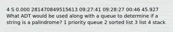 4 S 0.000 281470849515613 09:27:41 09:28:27 00:46 45.927 What ADT would be used along with a queue to determine if a string is a palindrome? 1 priority queue 2 sorted list 3 list 4 stack