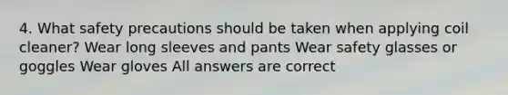 4. What safety precautions should be taken when applying coil cleaner? Wear long sleeves and pants Wear safety glasses or goggles Wear gloves All answers are correct