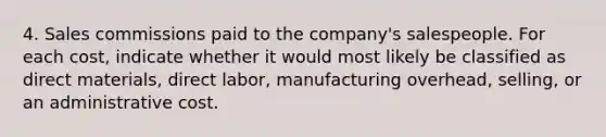 4. Sales commissions paid to the company's salespeople. For each cost, indicate whether it would most likely be classified as direct materials, direct labor, manufacturing overhead, selling, or an administrative cost.