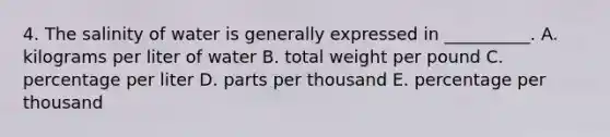 4. The salinity of water is generally expressed in __________. A. kilograms per liter of water B. total weight per pound C. percentage per liter D. parts per thousand E. percentage per thousand