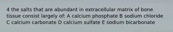 4 the salts that are abundant in extracellular matrix of bone tissue consist largely of: A calcium phosphate B sodium chloride C calcium carbonate D calcium sulfate E sodium bicarbonate