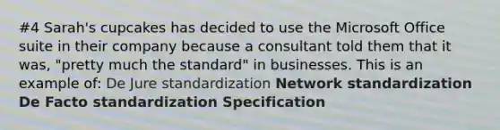 #4 Sarah's cupcakes has decided to use the Microsoft Office suite in their company because a consultant told them that it was, "pretty much the standard" in businesses. This is an example of: De Jure standardization Network standardization De Facto standardization Specification