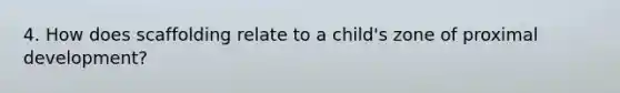 4. How does scaffolding relate to a child's zone of proximal development?