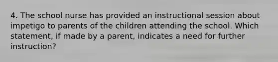 4. The school nurse has provided an instructional session about impetigo to parents of the children attending the school. Which statement, if made by a parent, indicates a need for further instruction?