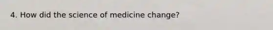 4. How did the science of medicine change?