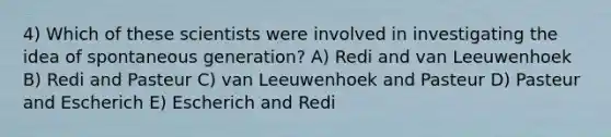 4) Which of these scientists were involved in investigating the idea of spontaneous generation? A) Redi and van Leeuwenhoek B) Redi and Pasteur C) van Leeuwenhoek and Pasteur D) Pasteur and Escherich E) Escherich and Redi