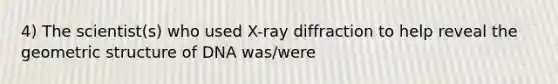 4) The scientist(s) who used X-ray diffraction to help reveal the geometric structure of DNA was/were