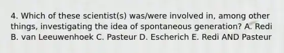 4. Which of these scientist(s) was/were involved in, among other things, investigating the idea of spontaneous generation? A. Redi B. van Leeuwenhoek C. Pasteur D. Escherich E. Redi AND Pasteur