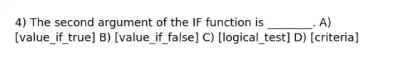 4) The second argument of the IF function is ________. A) [value_if_true] B) [value_if_false] C) [logical_test] D) [criteria]