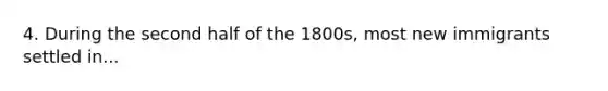 4. During the second half of the 1800s, most new immigrants settled in...