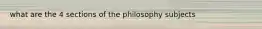 what are the 4 sections of the philosophy subjects