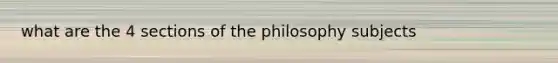 what are the 4 sections of the philosophy subjects