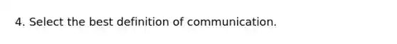 4. Select the best definition of communication.