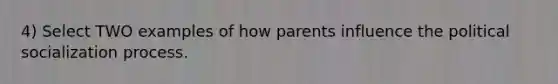 4) Select TWO examples of how parents influence the <a href='https://www.questionai.com/knowledge/kcddeKilOR-political-socialization' class='anchor-knowledge'>political socialization</a> process.