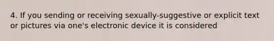 4. If you sending or receiving sexually-suggestive or explicit text or pictures via one's electronic device it is considered