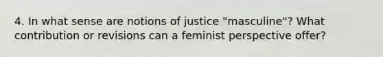 4. In what sense are notions of justice "masculine"? What contribution or revisions can a feminist perspective offer?