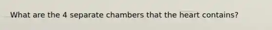 What are the 4 separate chambers that the heart contains?