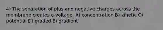 4) The separation of plus and negative charges across the membrane creates a voltage. A) concentration B) kinetic C) potential D) graded E) gradient