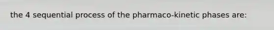 the 4 sequential process of the pharmaco-kinetic phases are: