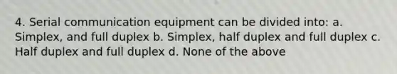 4. Serial communication equipment can be divided into: a. Simplex, and full duplex b. Simplex, half duplex and full duplex c. Half duplex and full duplex d. None of the above